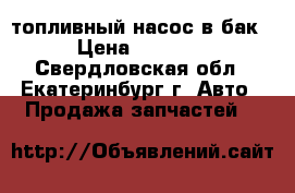 топливный насос в бак  › Цена ­ 10 000 - Свердловская обл., Екатеринбург г. Авто » Продажа запчастей   